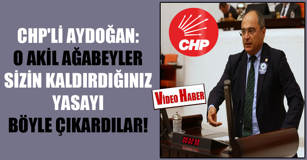 CHP’li Aydoğan: O akil ağabeyler sizin kaldırdığınız yasayı böyle çıkardılar!