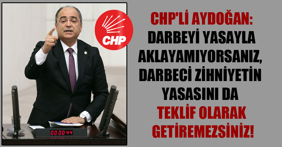 CHP’li Aydoğan: Darbeyi yasayla aklayamıyorsanız, darbeci zihniyetin yasasını da teklif olarak getiremezsiniz!