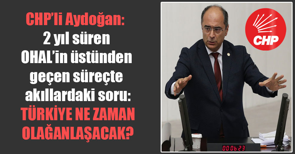 CHP’li Aydoğan: 2 yıl süren OHAL’in üstünden geçen süreçte akıllardaki soru: Türkiye ne zaman olağanlaşacak?
