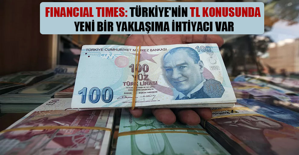 Financial Times: Türkiye’nin TL konusunda yeni bir yaklaşıma ihtiyacı var