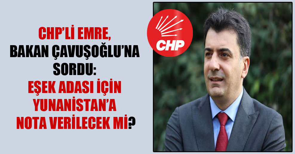 CHP’li Emre, Bakan Çavuşoğlu’na sordu: Eşek Adası için Yunanistan’a nota verilecek mi?