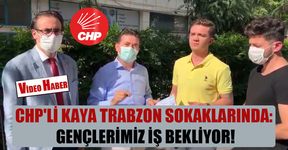 CHP’li Kaya Trabzon sokaklarında: Gençlerimiz iş bekliyor!