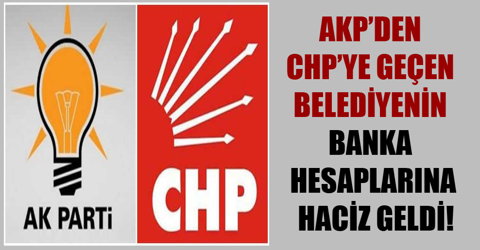 AKP’den CHP’ye geçen belediyenin banka hesaplarına haciz geldi!