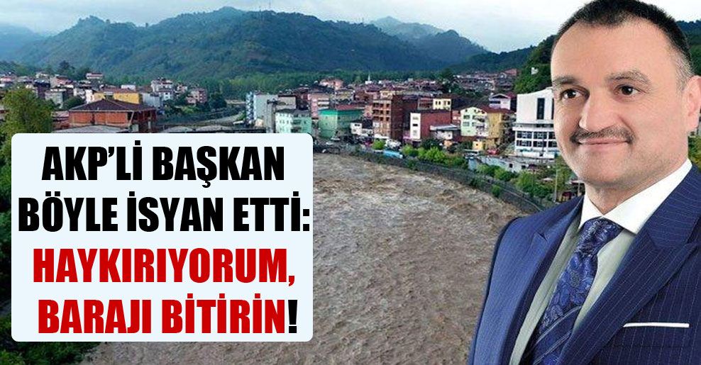 AKP’li başkan böyle isyan etti: Haykırıyorum, barajı bitirin!