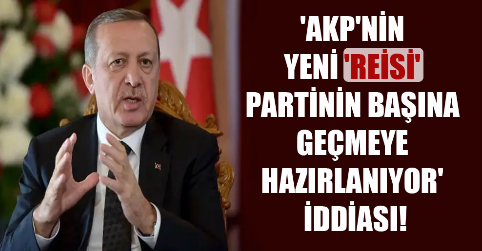 ‘AKP’nin yeni ‘reisi’ partinin başına geçmeye hazırlanıyor’ iddiası!