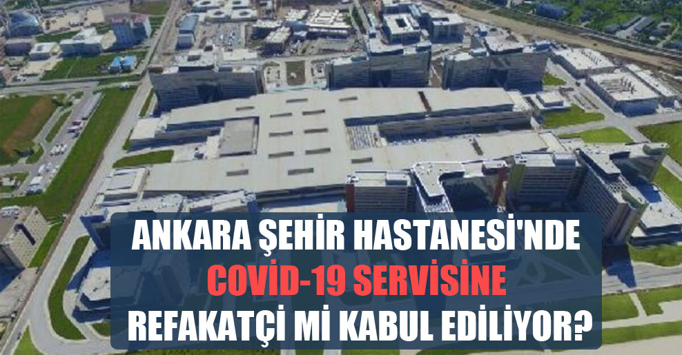 Ankara Şehir Hastanesi’nde Covid-19 servisine refakatçi mi kabul ediliyor?