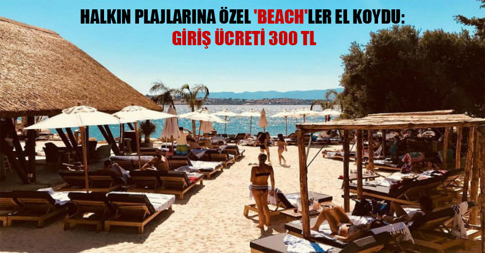 Halkın plajlarına özel ‘beach’ler el koydu: Giriş ücreti 300 TL