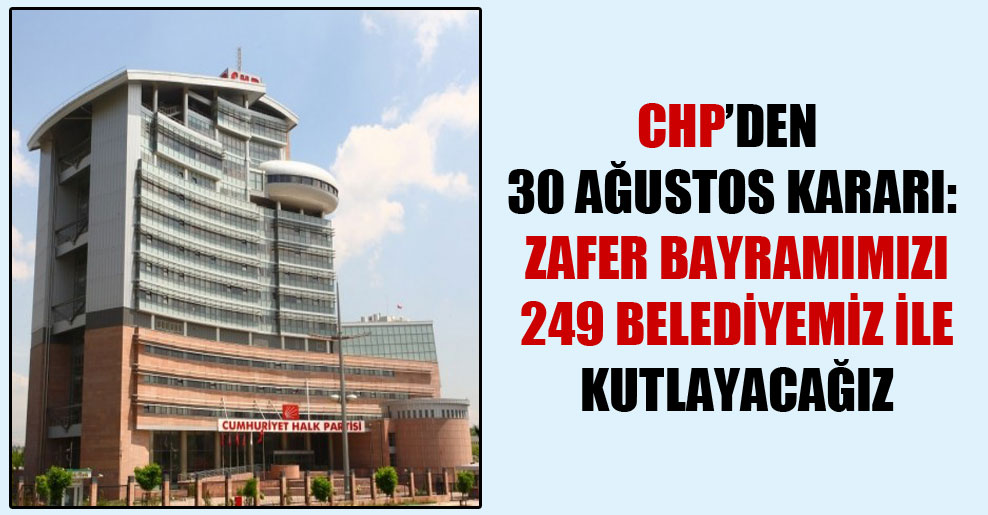 CHP’den 30 Ağustos kararı: Zafer Bayramımızı 249 belediyemiz ile kutlayacağız