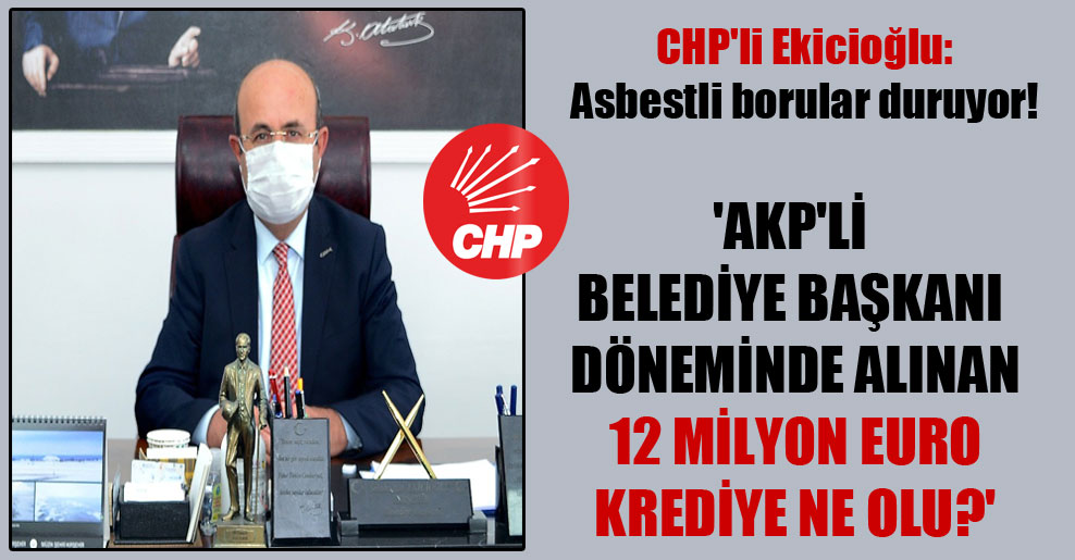 CHP’li Ekicioğlu: Asbestli borular duruyor! ‘AKP’li belediye başkanı döneminde alınan 12 milyon Euro krediye ne olu?’