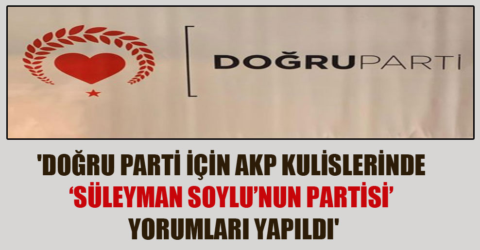 ‘Doğru Parti için AKP kulislerinde ‘Süleyman Soylu’nun partisi’ yorumları yapıldı’
