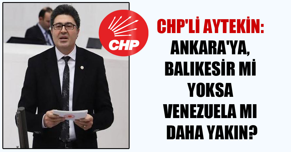 CHP’li Aytekin: Ankara’ya, Balıkesir mi yoksa Venezuela mı daha yakın?