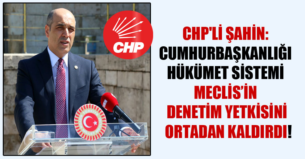 CHP’li Şahin: Cumhurbaşkanlığı hükümet sistemi Meclis’in denetim yetkisini ortadan kaldırdı!