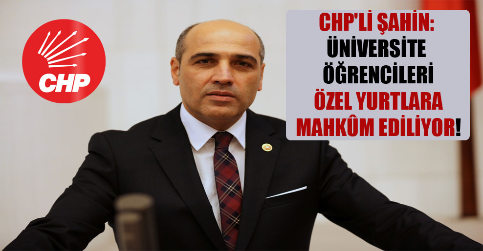 CHP’li Şahin: Üniversite öğrencileri özel yurtlara mahkûm ediliyor!