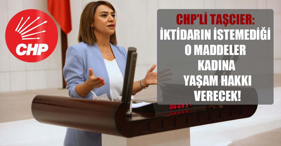 CHP’li Taşcıer: İktidarın istemediği o maddeler kadına yaşam hakkı verecek!