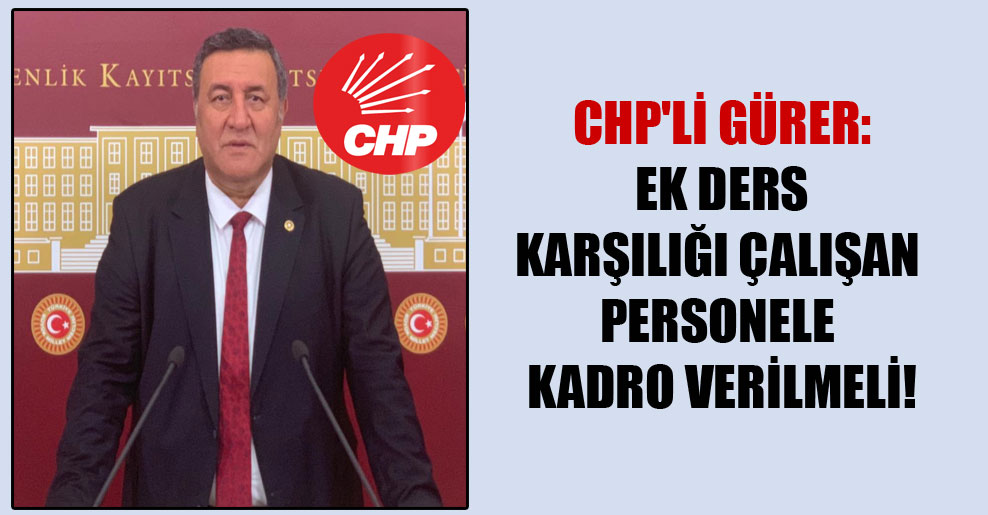 CHP’li Gürer: Ek ders karşılığı çalışan personele kadro verilmeli!