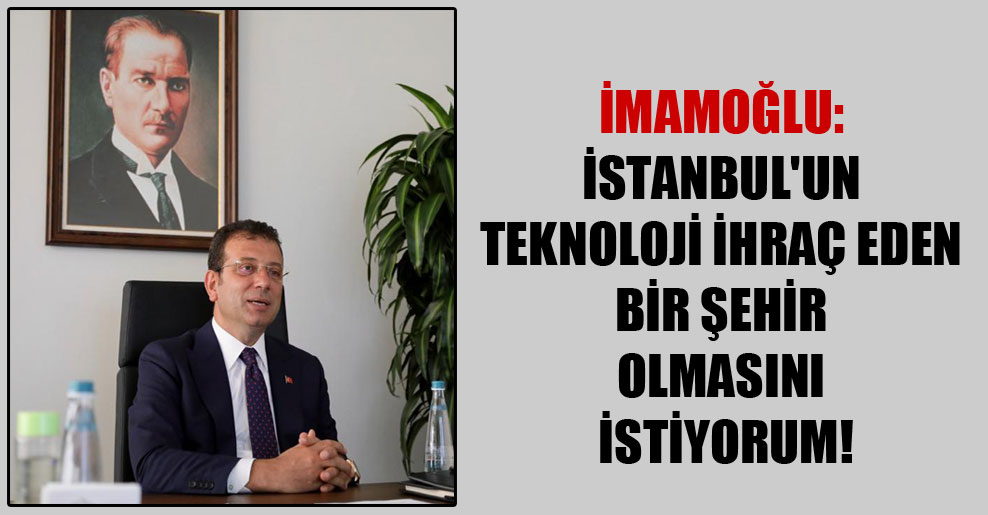 İmamoğlu: İstanbul’un teknoloji ihraç eden bir şehir olmasını istiyorum!