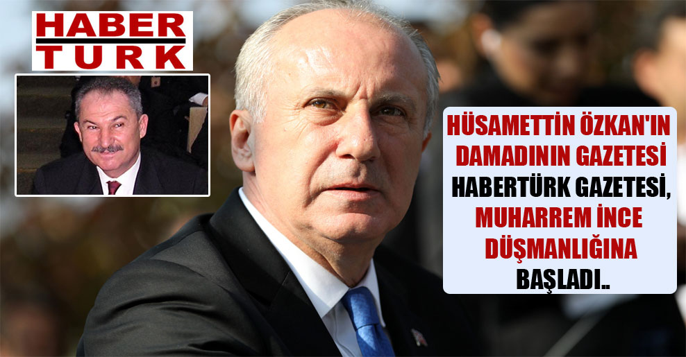 Hüsamettin Özkan’ın damadının gazetesi Habertürk gazetesi, Muharrem İnce düşmanlığına başladı..