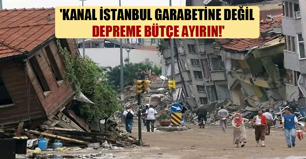 ‘Kanal İstanbul garabetine değil depreme bütçe ayırın!’