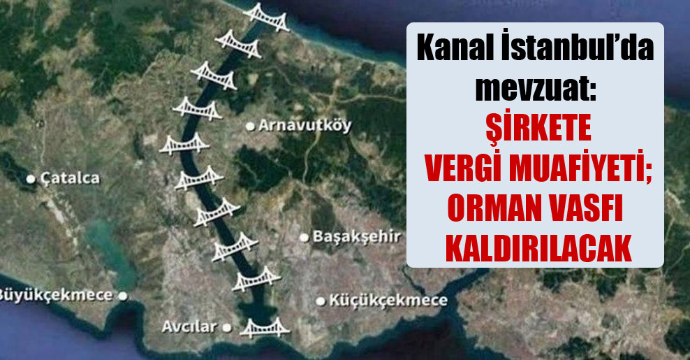 Kanal İstanbul’da mevzuat: Şirkete vergi muafiyeti; orman vasfı kaldırılacak