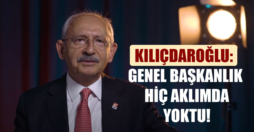 Kılıçdaroğlu: Genel Başkanlık hiç aklımda yoktu!