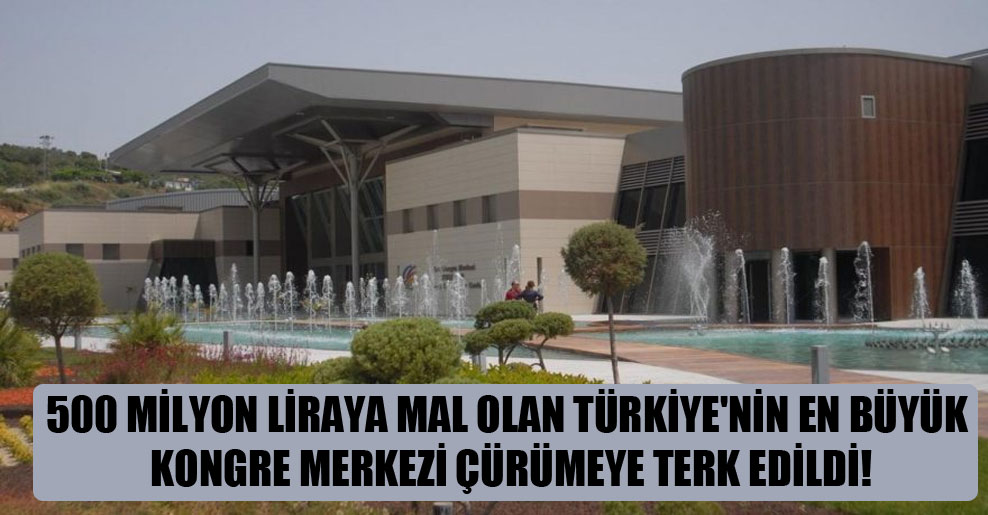 500 milyon liraya mal olan Türkiye’nin en büyük kongre merkezi çürümeye terk edildi!