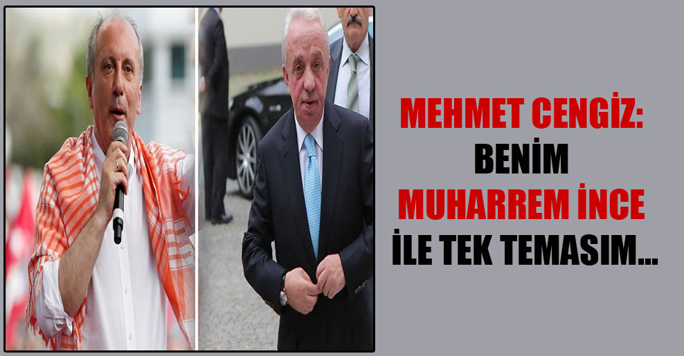 Mehmet Cengiz: Benim Muharrem İnce ile tek temasım…
