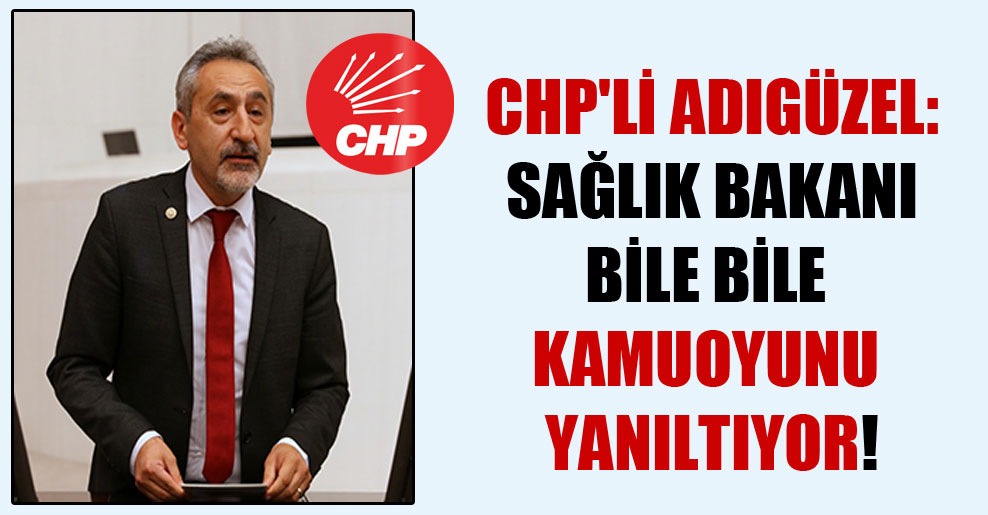 CHP’li Adıgüzel: Sağlık Bakanı bile bile kamuoyunu yanıltıyor!