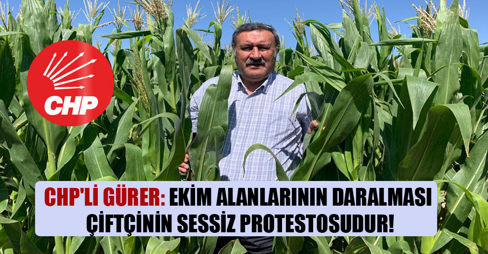 CHP’li Gürer: Ekim alanlarının daralması çiftçinin sessiz protestosudur!