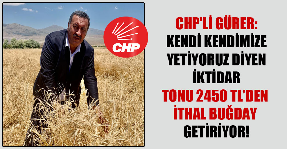 CHP’li Gürer: Kendi kendimize yetiyoruz diyen iktidar tonu 2450 TL’den ithal buğday getiriyor!