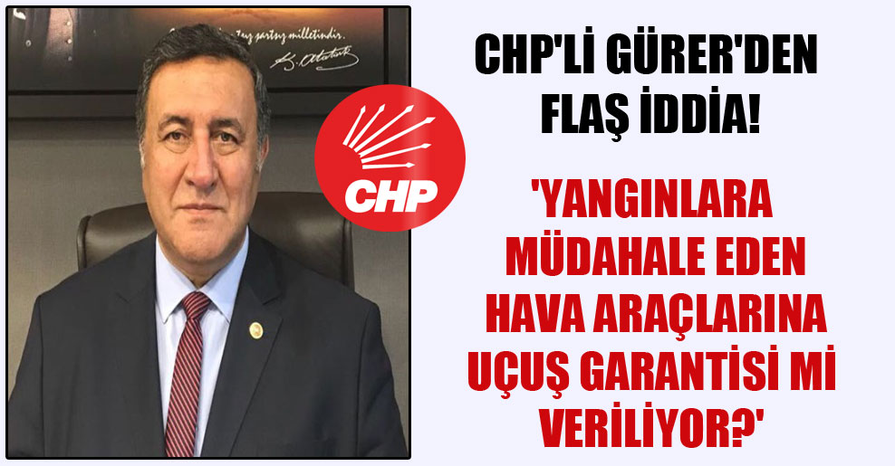 CHP’li Gürer’den flaş iddia! ‘Yangınlara müdahale eden hava araçlarına uçuş garantisi mi veriliyor?’