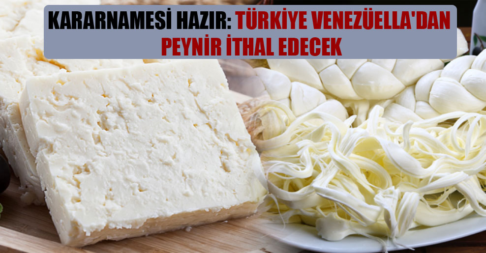 Kararnamesi hazır: Türkiye Venezüella’dan peynir ithal edecek