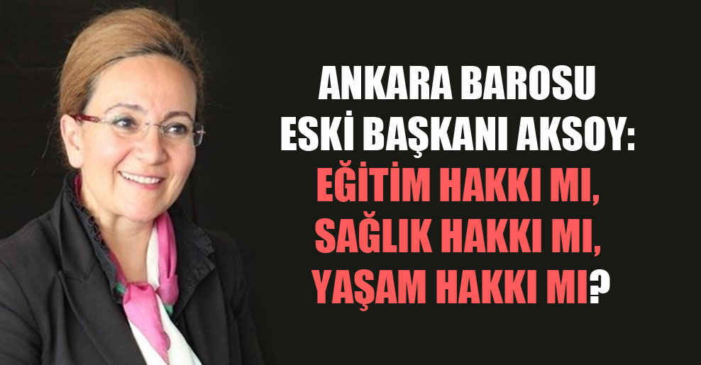 Ankara Barosu Eski Başkanı Aksoy: Eğitim hakkı mı, sağlık hakkı mı, yaşam hakkı mı?