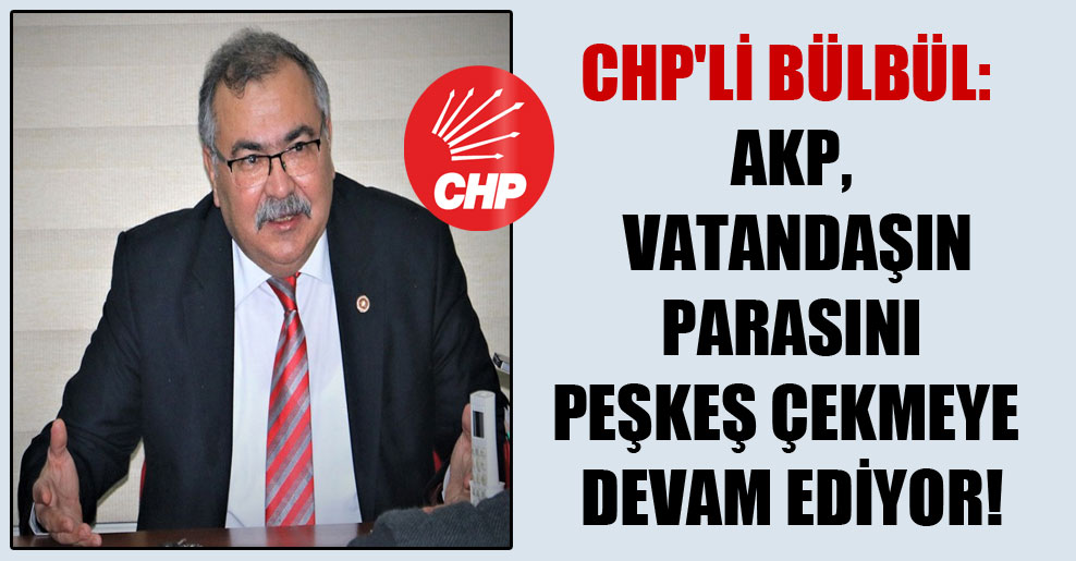 CHP’li Bülbül: AKP, vatandaşın parasını peşkeş çekmeye devam ediyor!