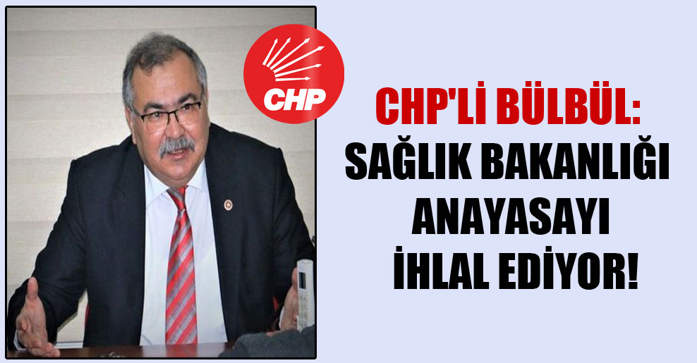 CHP’li Bülbül: Sağlık Bakanlığı Anayasayı ihlal ediyor!