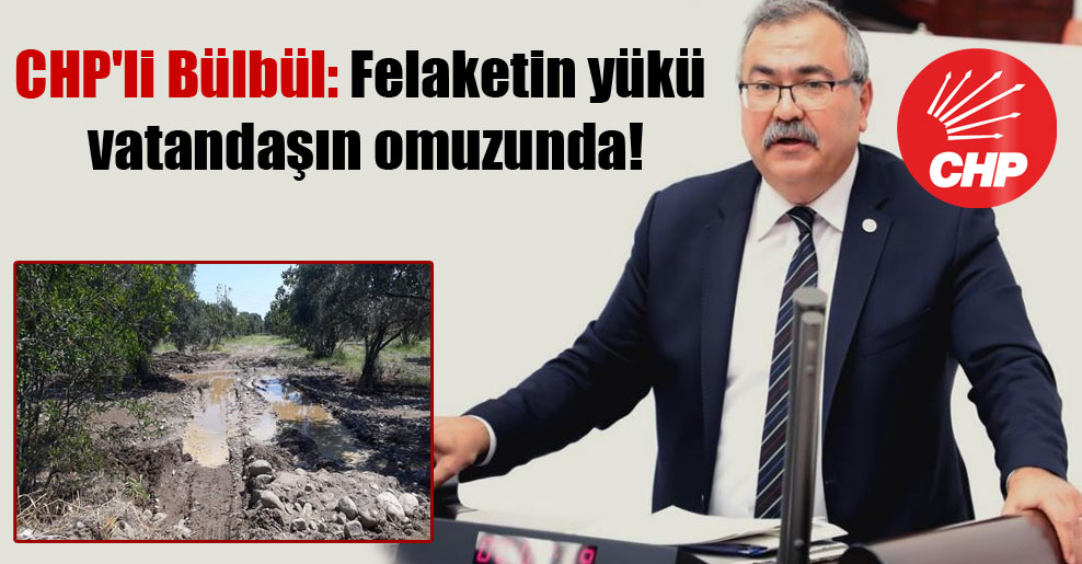 CHP’li Bülbül: Felaketin yükü vatandaşın omuzunda!