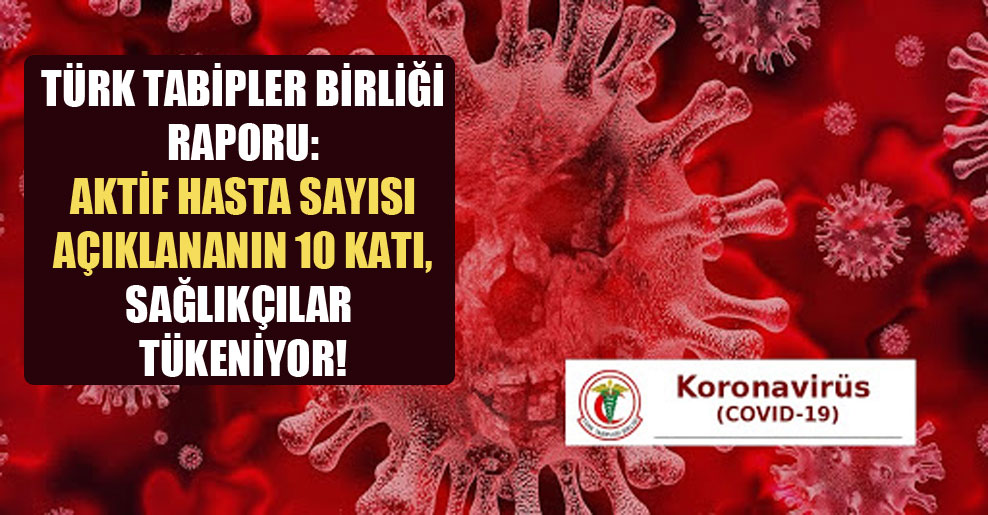 Türk Tabipler Birliği raporu: Aktif hasta sayısı açıklananın 10 katı, sağlıkçılar tükeniyor!