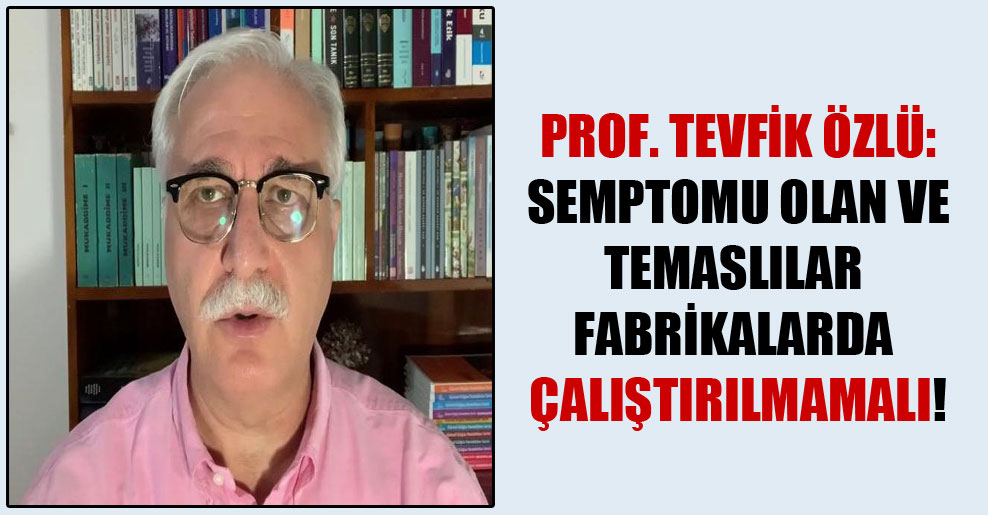 Prof.Tevfik Özlü: Semptomu olan ve temaslılar fabrikalarda çalıştırılmamalı!