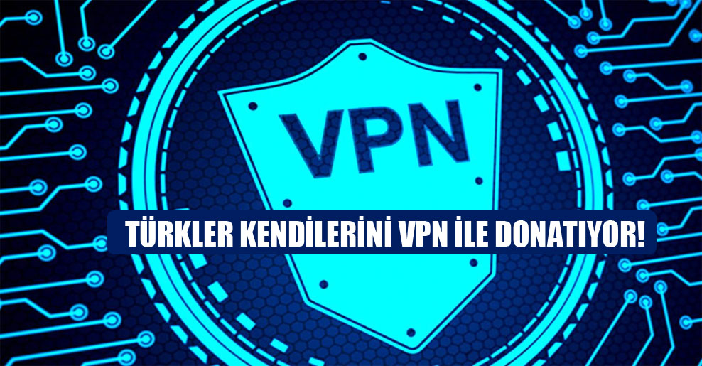 Türkler kendilerini VPN ile donatıyor!