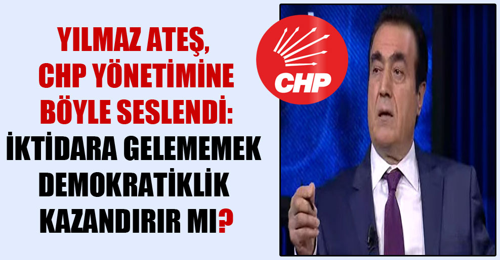 Yılmaz Ateş, CHP yönetimine böyle seslendi: İktidara gelememek demokratiklik kazandırır mı?