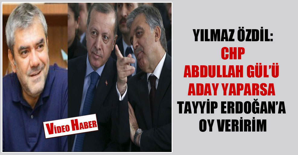Yılmaz Özdil: CHP Abdullah Gül’ü aday yaparsa Tayyip Erdoğan’a oy veririm