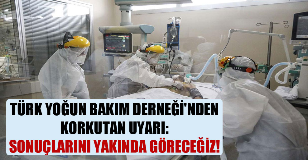 Türk Yoğun Bakım Derneği’nden korkutan uyarı: Sonuçlarını yakında göreceğiz!