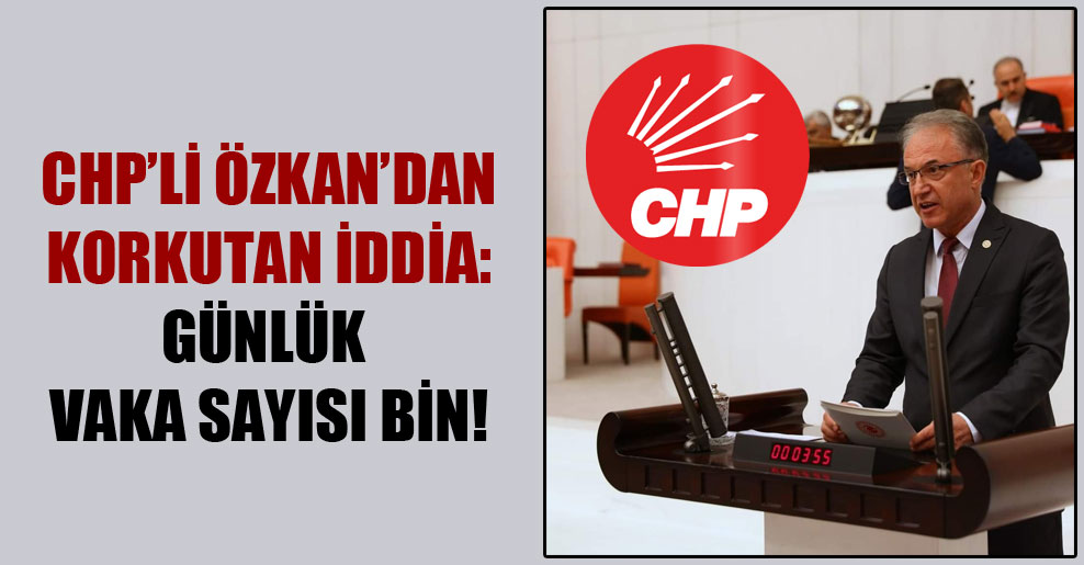 CHP’li Özkan’dan korkutan iddia: Günlük vaka sayısı bin!
