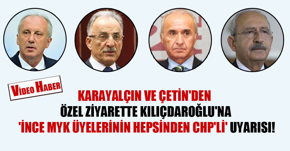Karayalçın ve Çetin’den özel ziyarette Kılıçdaroğlu’na ‘İnce MYK üyelerinin hepsinden CHP’li’ uyarısı!
