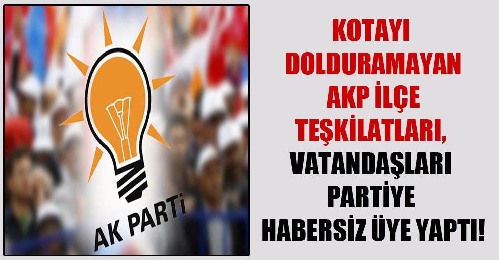 Kotayı dolduramayan AKP ilçe teşkilatları, vatandaşları partiye habersiz üye yaptı!