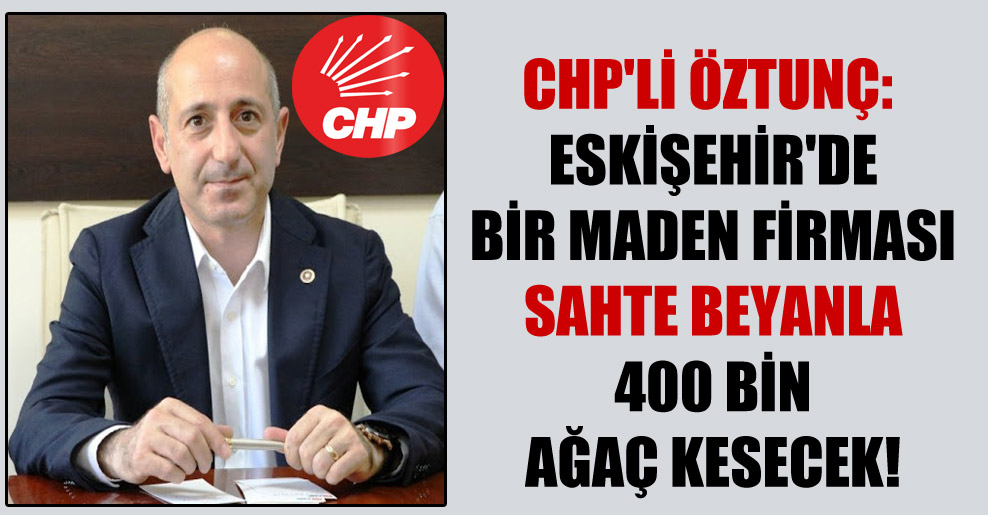 CHP’li Öztunç: Eskişehir’de bir maden firması sahte beyanla 400 bin ağaç kesecek!
