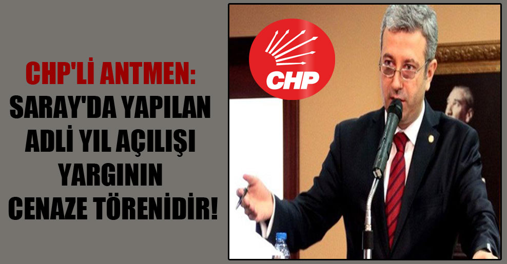 CHP’li Antmen: Saray’da yapılan adli yıl açılışı yargının cenaze törenidir!