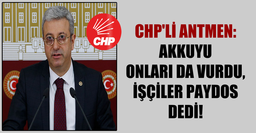 CHP’li Antmen: Akkuyu onları da vurdu, işçiler paydos dedi!