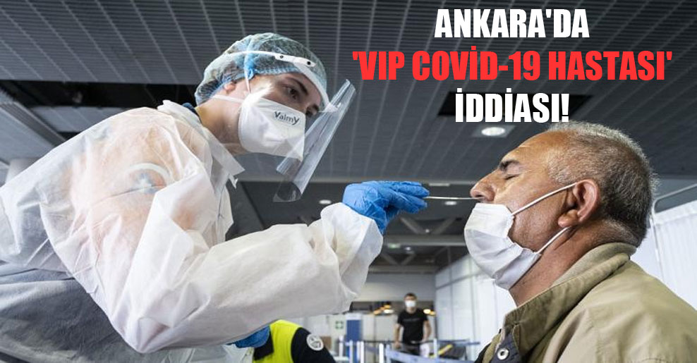 Ankara’da ‘VIP Covid-19 hastası’ iddiası!