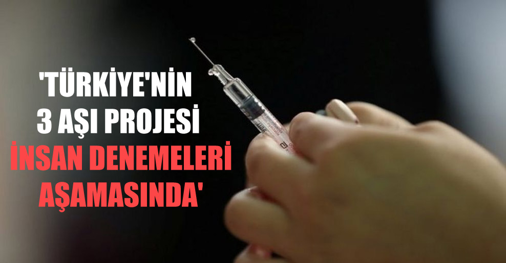 ‘Türkiye’nin 3 aşı projesi insan denemeleri aşamasında’