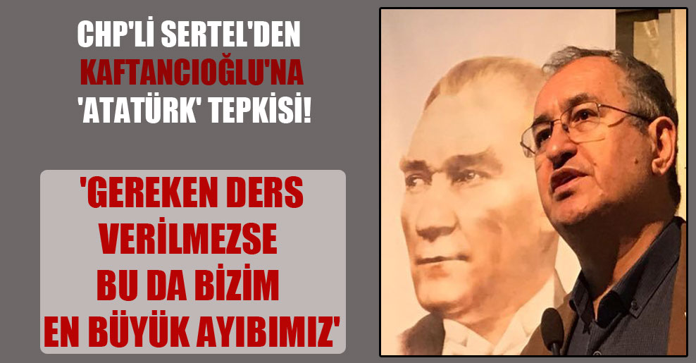 CHP’li Sertel’den Kaftancıoğlu’na ‘Atatürk’ tepkisi! ‘Gereken ders verilmezse bu da bizim en büyük ayıbımız’